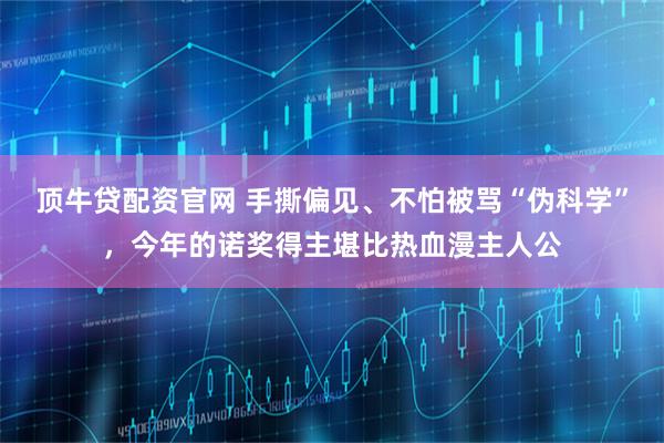 顶牛贷配资官网 手撕偏见、不怕被骂“伪科学”，今年的诺奖得主堪比热血漫主人公