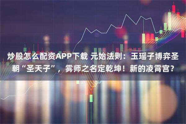 炒股怎么配资APP下载 元始法则：玉瑶子博弈圣朝“圣天子”，雾师之名定乾坤！新的凌霄宫？