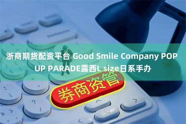 浙商期货配资平台 Good Smile Company POP UP PARADE露西L size日系手办