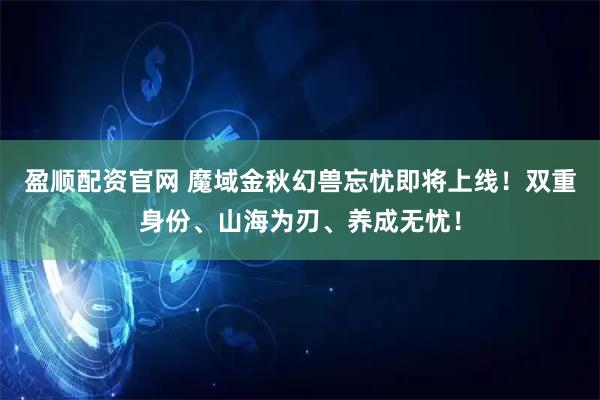 盈顺配资官网 魔域金秋幻兽忘忧即将上线！双重身份、山海为刃、养成无忧！