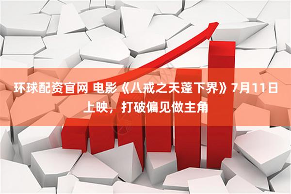 环球配资官网 电影《八戒之天蓬下界》7月11日上映，打破偏见做主角