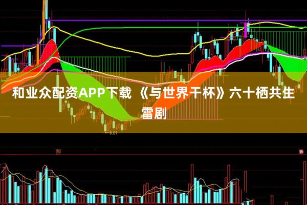 和业众配资APP下载 《与世界干杯》六十栖共生雷剧