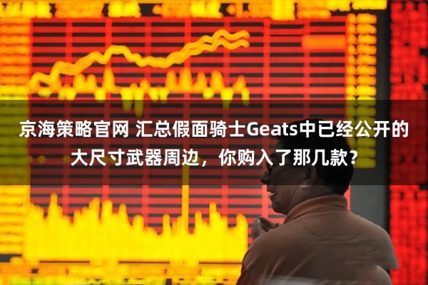 京海策略官网 汇总假面骑士Geats中已经公开的大尺寸武器周边，你购入了那几款？
