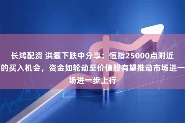 长鸿配资 洪灝下跌中分享：恒指25000点附近是不错的买入机会，资金如轮动至价值股有望推动市场进一步上行
