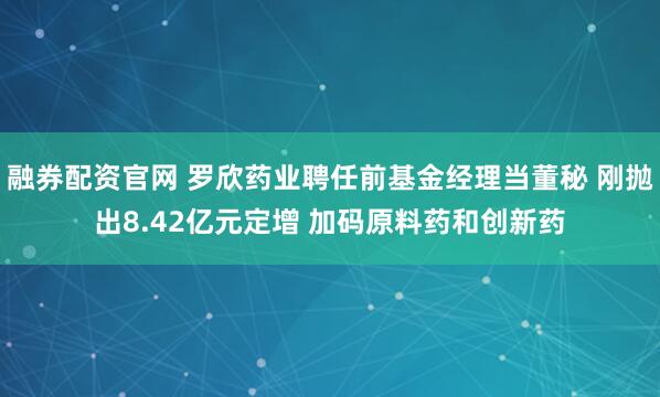 融券配资官网 罗欣药业聘任前基金经理当董秘 刚抛出8.42亿元定增 加码原料药和创新药