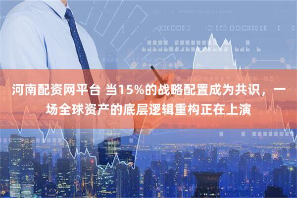 河南配资网平台 当15%的战略配置成为共识，一场全球资产的底层逻辑重构正在上演