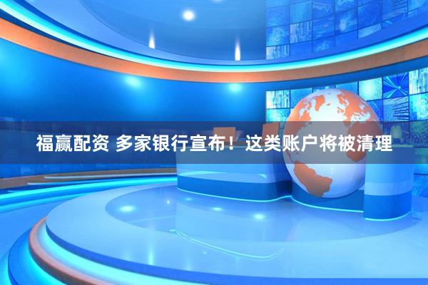 福赢配资 多家银行宣布！这类账户将被清理