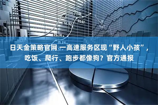 日天金策略官网 一高速服务区现“野人小孩”，吃饭、爬行、跑步都像狗？官方通报