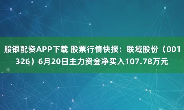 股银配资APP下载 股票行情快报：联域股份（001326）6月20日主力资金净买入107.78万元