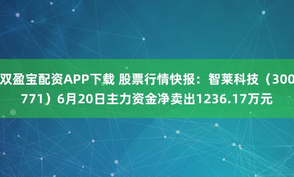 双盈宝配资APP下载 股票行情快报：智莱科技（300771）6月20日主力资金净卖出1236.17万元