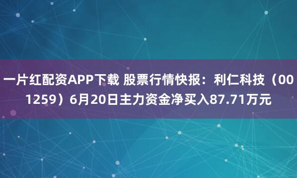 一片红配资APP下载 股票行情快报：利仁科技（001259）6月20日主力资金净买入87.71万元