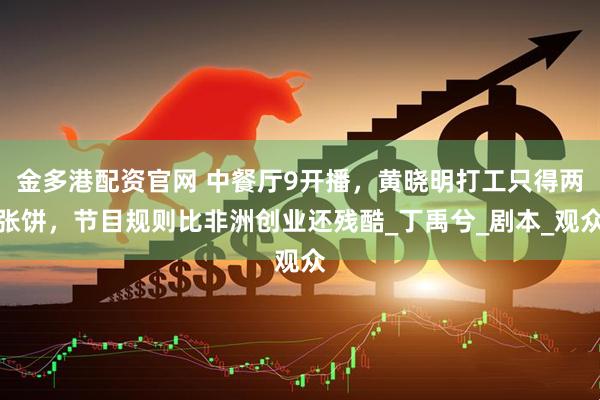 金多港配资官网 中餐厅9开播，黄晓明打工只得两张饼，节目规则比非洲创业还残酷_丁禹兮_剧本_观众