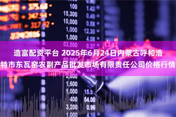 造富配资平台 2025年6月24日内蒙古呼和浩特市东瓦窑农副产品批发市场有限责任公司价格行情