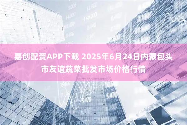 嘉创配资APP下载 2025年6月24日内蒙包头市友谊蔬菜批发市场价格行情