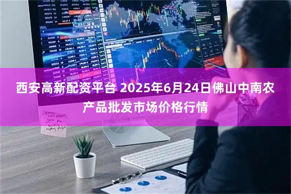 西安高新配资平台 2025年6月24日佛山中南农产品批发市场价格行情