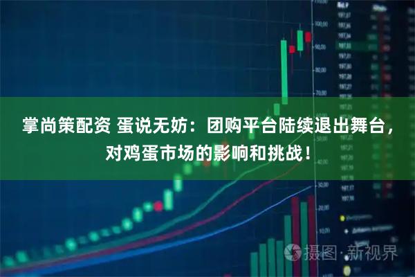 掌尚策配资 蛋说无妨：团购平台陆续退出舞台，对鸡蛋市场的影响和挑战！
