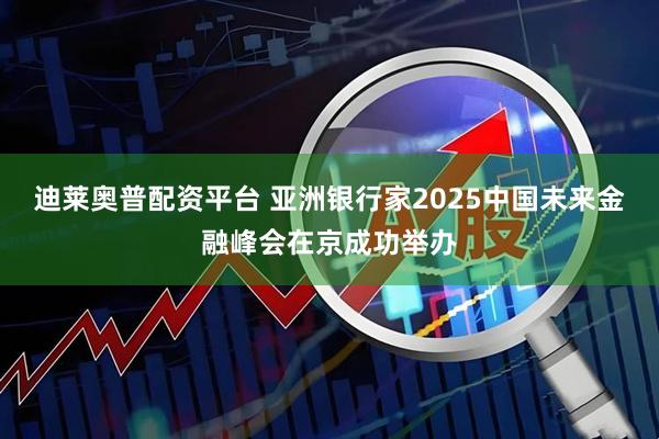 迪莱奥普配资平台 亚洲银行家2025中国未来金融峰会在京成功举办
