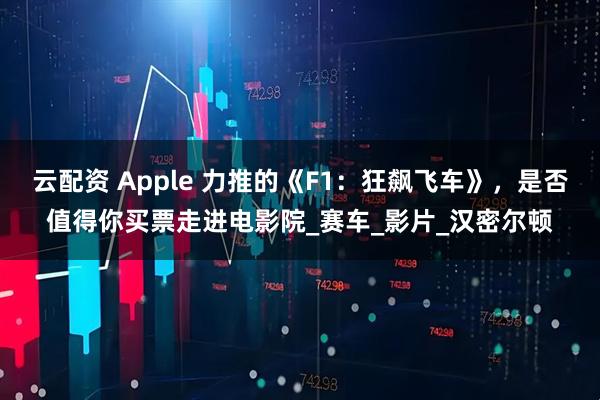云配资 Apple 力推的《F1：狂飙飞车》，是否值得你买票走进电影院_赛车_影片_汉密尔顿