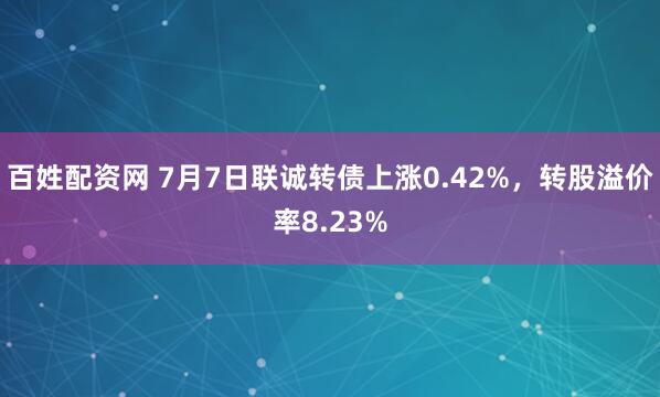 百姓配资网 7月7日联诚转债上涨0.42%，转股溢价率8.23%