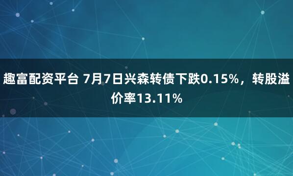趣富配资平台 7月7日兴森转债下跌0.15%，转股溢价率13.11%