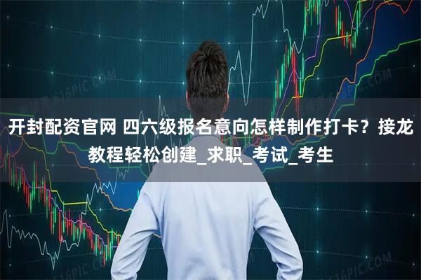 开封配资官网 四六级报名意向怎样制作打卡？接龙教程轻松创建_求职_考试_考生