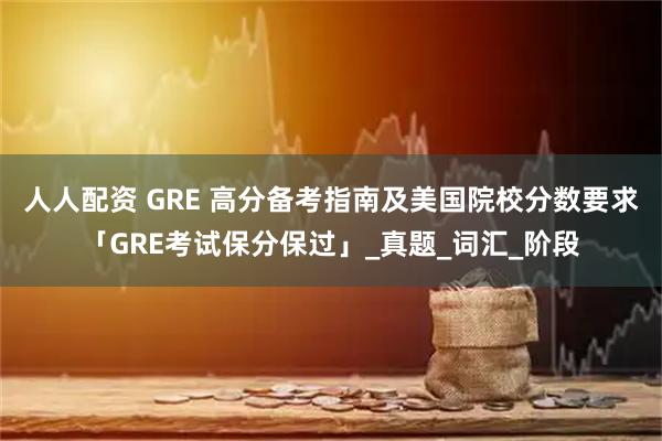 人人配资 GRE 高分备考指南及美国院校分数要求「GRE考试保分保过」_真题_词汇_阶段