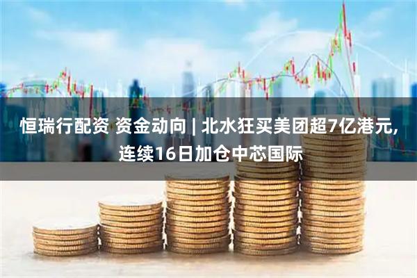 恒瑞行配资 资金动向 | 北水狂买美团超7亿港元, 连续16日加仓中芯国际
