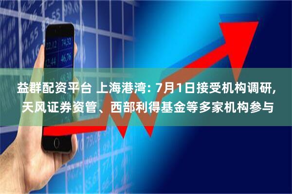 益群配资平台 上海港湾: 7月1日接受机构调研, 天风证券资管、西部利得基金等多家机构参与