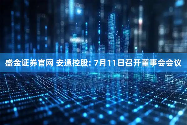 盛金证券官网 安通控股: 7月11日召开董事会会议