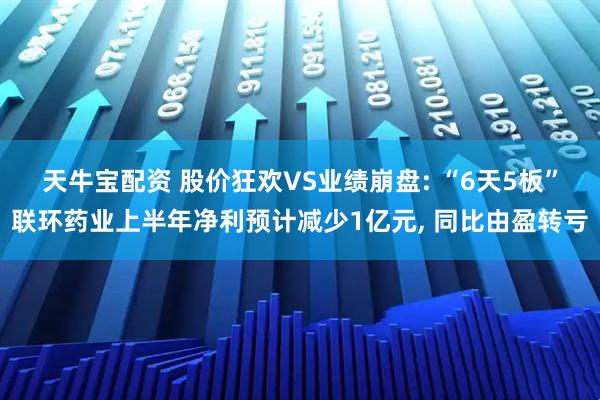 天牛宝配资 股价狂欢VS业绩崩盘: “6天5板”联环药业上半年净利预计减少1亿元, 同比由盈转亏