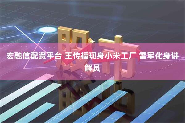 宏融信配资平台 王传福现身小米工厂 雷军化身讲解员