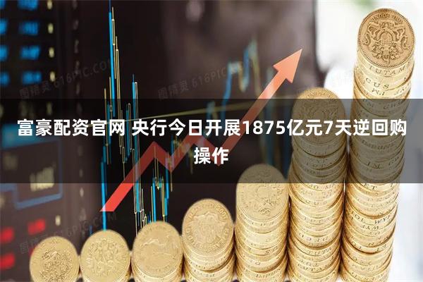 富豪配资官网 央行今日开展1875亿元7天逆回购操作