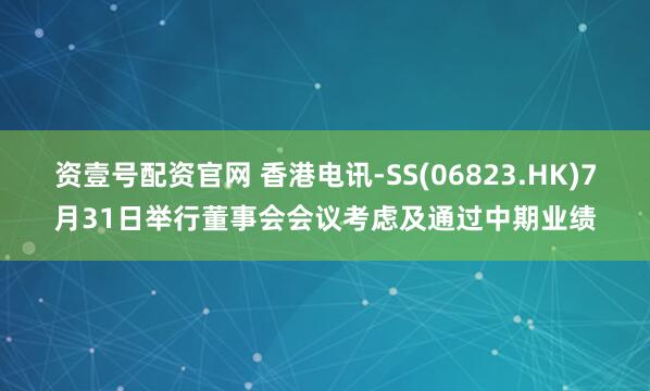资壹号配资官网 香港电讯-SS(06823.HK)7月31日举行董事会会议考虑及通过中期业绩
