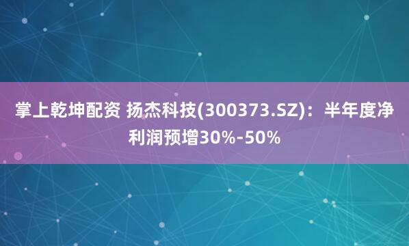 掌上乾坤配资 扬杰科技(300373.SZ)：半年度净利润预增30%-50%
