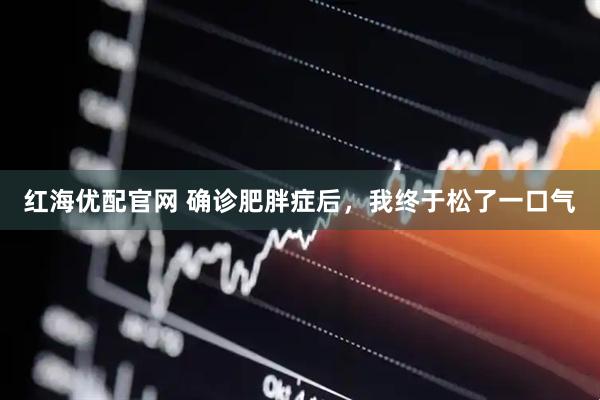 红海优配官网 确诊肥胖症后，我终于松了一口气