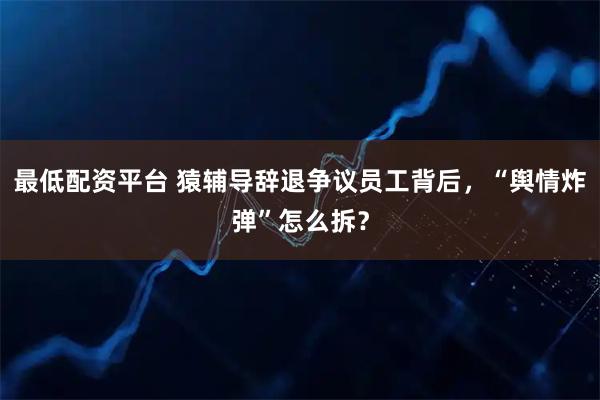最低配资平台 猿辅导辞退争议员工背后，“舆情炸弹”怎么拆？