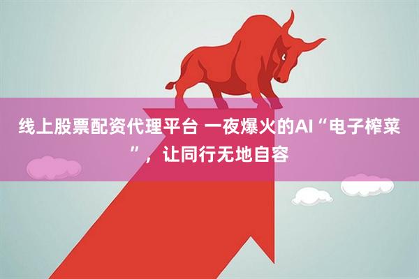 线上股票配资代理平台 一夜爆火的AI“电子榨菜”，让同行无地自容