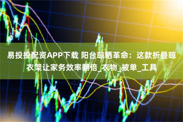 易投投配资APP下载 阳台晾晒革命：这款折叠晾衣架让家务效率翻倍_衣物_被单_工具