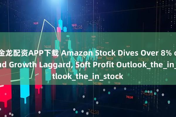 金龙配资APP下载 Amazon Stock Dives Over 8% on Cloud Growth Laggard, Soft Profit Outlook_the_in_stock