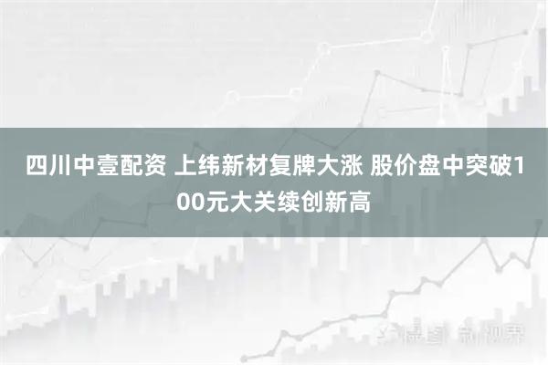 四川中壹配资 上纬新材复牌大涨 股价盘中突破100元大关续创新高