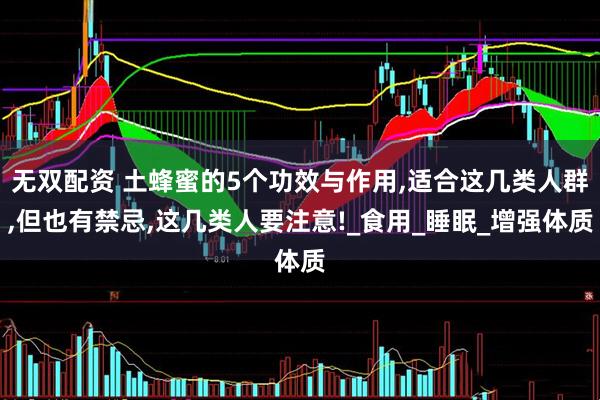 无双配资 土蜂蜜的5个功效与作用,适合这几类人群,但也有禁忌,这几类人要注意!_食用_睡眠_增强体质