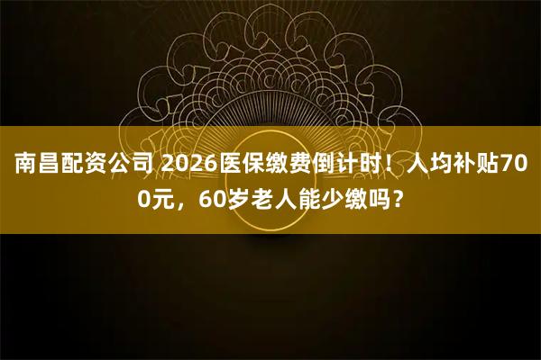 南昌配资公司 2026医保缴费倒计时！人均补贴700元，60岁老人能少缴吗？