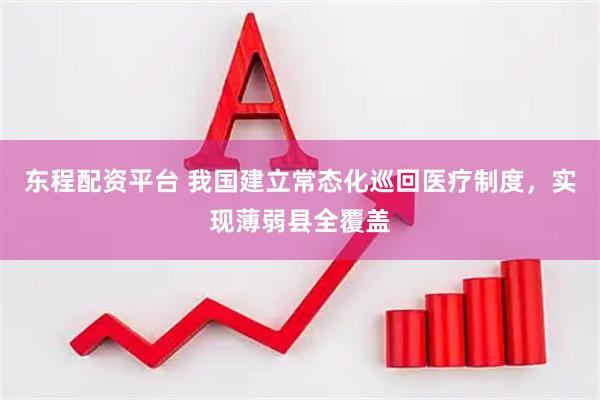 东程配资平台 我国建立常态化巡回医疗制度，实现薄弱县全覆盖