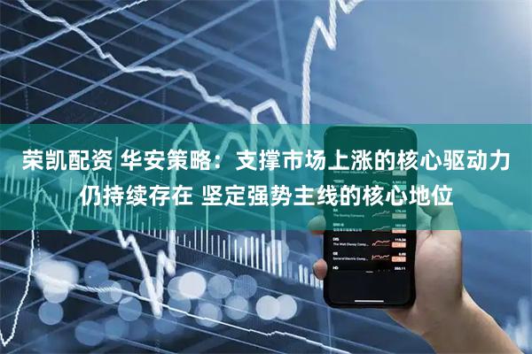 荣凯配资 华安策略：支撑市场上涨的核心驱动力仍持续存在 坚定强势主线的核心地位