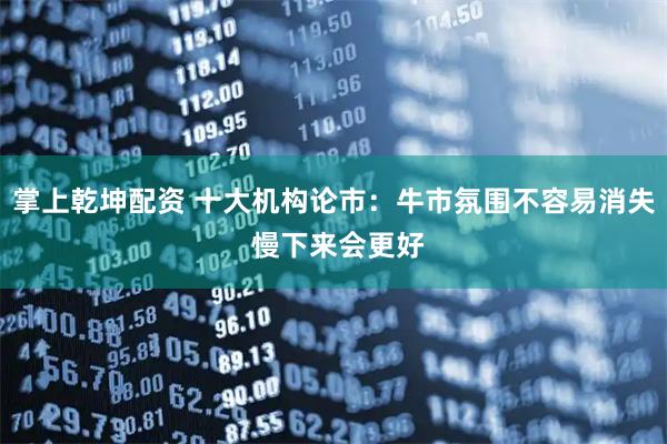 掌上乾坤配资 十大机构论市：牛市氛围不容易消失 慢下来会更好