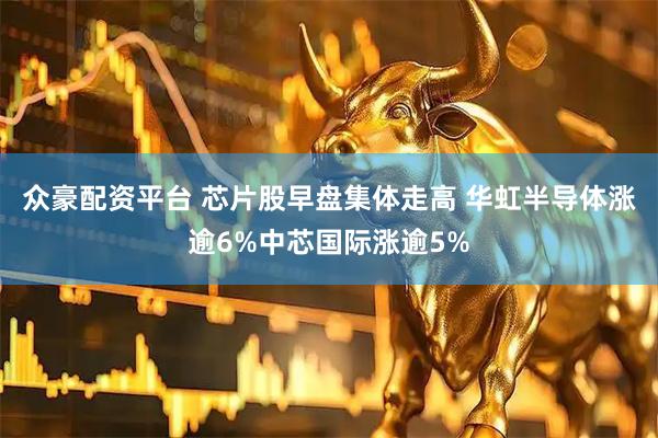 众豪配资平台 芯片股早盘集体走高 华虹半导体涨逾6%中芯国际涨逾5%