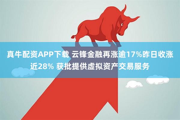真牛配资APP下载 云锋金融再涨逾17%昨日收涨近28% 获批提供虚拟资产交易服务