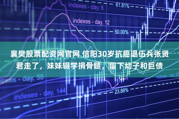 襄樊股票配资网官网 信阳30岁抗癌退伍兵张贤君走了，妹妹辍学捐骨髓，留下幼子和巨债