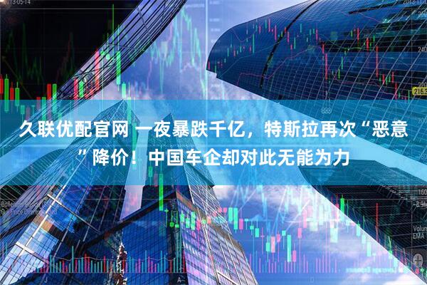 久联优配官网 一夜暴跌千亿，特斯拉再次“恶意”降价！中国车企却对此无能为力