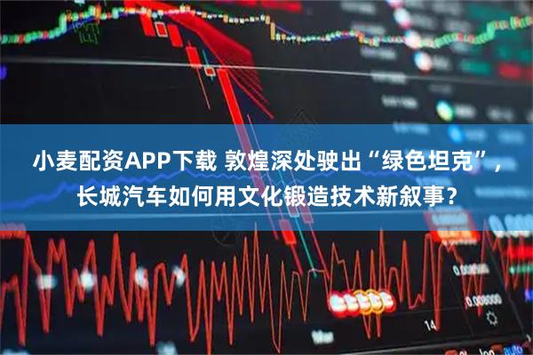 小麦配资APP下载 敦煌深处驶出“绿色坦克”，长城汽车如何用文化锻造技术新叙事？